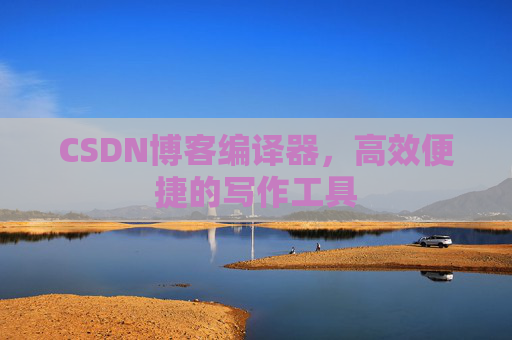 CSDN博客编译器，高效便捷的写作工具