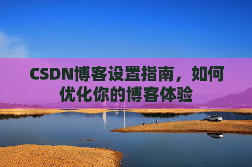 CSDN博客设置指南，如何优化你的博客体验